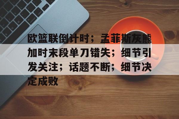 九游体育欧篮联倒计时；孟菲斯灰熊加时末段单刀错失；细节引发关注；话题不断；细节决定成败的简单介绍